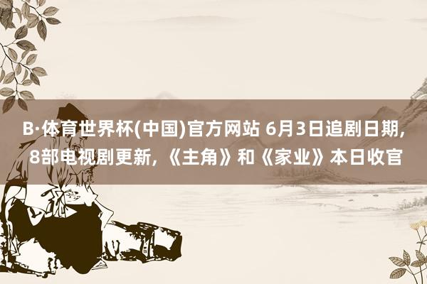 B·体育世界杯(中国)官方网站 6月3日追剧日期， 8部电视剧更新， 《主角》和《家业》本日收官