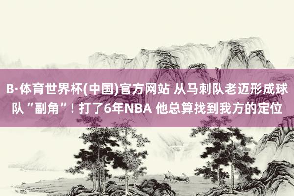 B·体育世界杯(中国)官方网站 从马刺队老迈形成球队“副角”! 打了6年NBA 他总算找到我方的定位