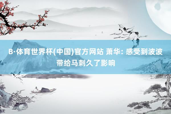B·体育世界杯(中国)官方网站 萧华: 感受到波波带给马刺久了影响