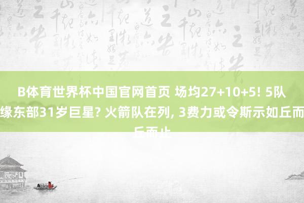 B体育世界杯中国官网首页 场均27+10+5! 5队无缘东部31岁巨星? 火箭队在列， 3费力或令斯示如丘而止