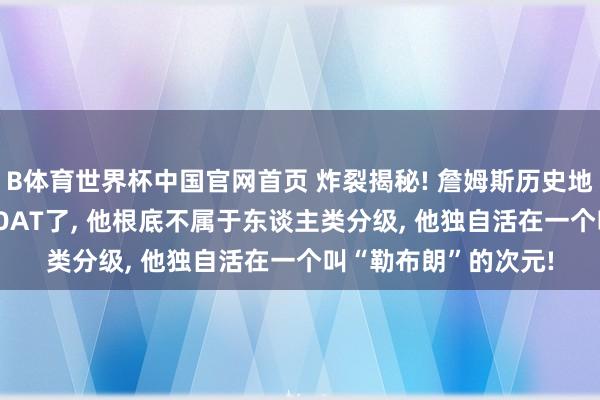 B体育世界杯中国官网首页 炸裂揭秘! 詹姆斯历史地位终极谜底: 别争GOAT了， 他根底不属于东谈主类分级， 他独自活在一个叫“勒布朗”的次元!