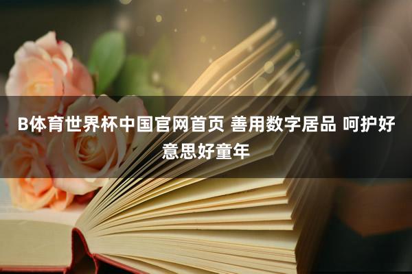 B体育世界杯中国官网首页 善用数字居品 呵护好意思好童年