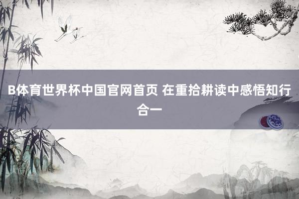 B体育世界杯中国官网首页 在重拾耕读中感悟知行合一