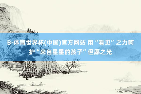 B·体育世界杯(中国)官方网站 用“看见”之力呵护“来自星星的孩子”但愿之光