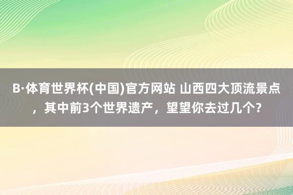 B·体育世界杯(中国)官方网站 山西四大顶流景点，其中前3个世界遗产，望望你去过几个？