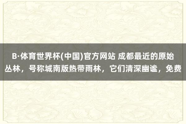 B·体育世界杯(中国)官方网站 成都最近的原始丛林，号称城南版热带雨林，它们清深幽谧，免费