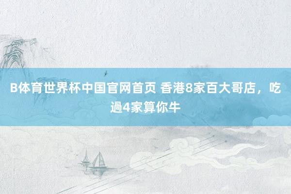B体育世界杯中国官网首页 香港8家百大哥店，吃過4家算你牛
