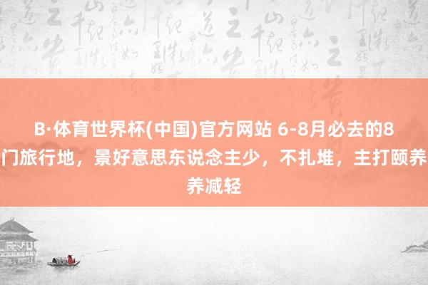 B·体育世界杯(中国)官方网站 6-8月必去的8个冷门旅行地，景好意思东说念主少，不扎堆，主打颐养减轻