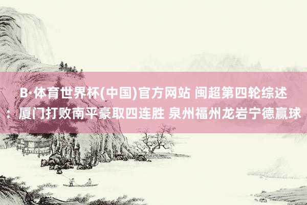 B·体育世界杯(中国)官方网站 闽超第四轮综述：厦门打败南平豪取四连胜 泉州福州龙岩宁德赢球