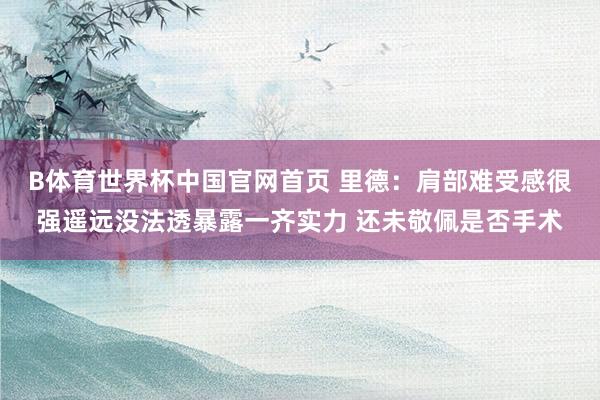 B体育世界杯中国官网首页 里德：肩部难受感很强遥远没法透暴露一齐实力 还未敬佩是否手术