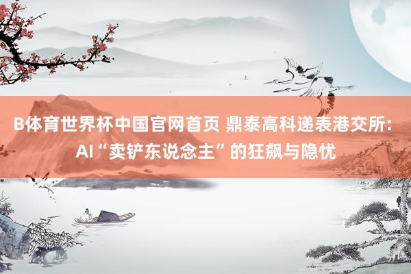 B体育世界杯中国官网首页 鼎泰高科递表港交所: AI“卖铲东说念主”的狂飙与隐忧