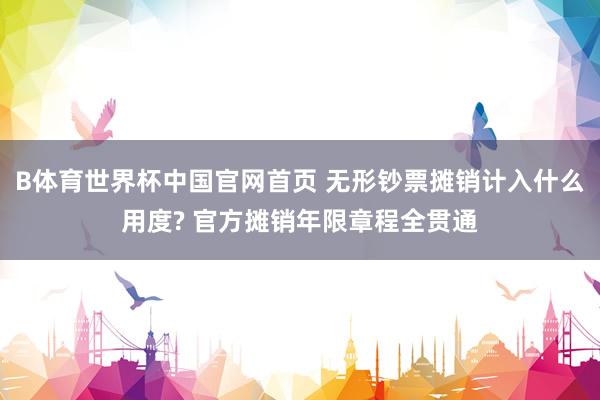 B体育世界杯中国官网首页 无形钞票摊销计入什么用度? 官方摊销年限章程全贯通