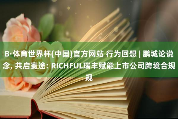 B·体育世界杯(中国)官方网站 行为回想 | 鹏城论说念， 共启寰途: RICHFUL瑞丰赋能上市公司跨境合规