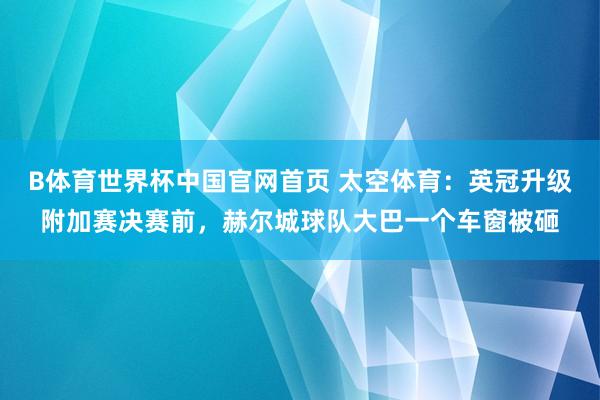 B体育世界杯中国官网首页 太空体育：英冠升级附加赛决赛前，赫尔城球队大巴一个车窗被砸