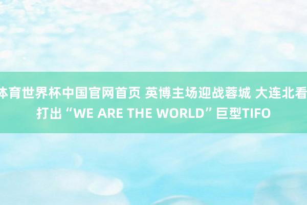 B体育世界杯中国官网首页 英博主场迎战蓉城 大连北看台打出“WE ARE THE WORLD”巨型TIFO
