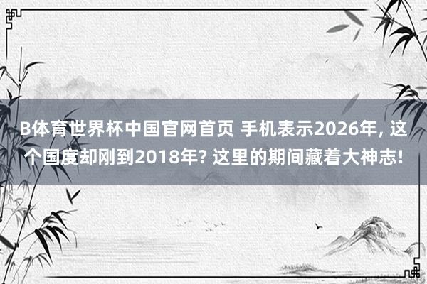 B体育世界杯中国官网首页 手机表示2026年， 这个国度却刚到2018年? 这里的期间藏着大神志!