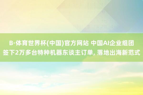B·体育世界杯(中国)官方网站 中国AI企业组团签下2万多台特种机器东谈主订单， 落地出海新范式