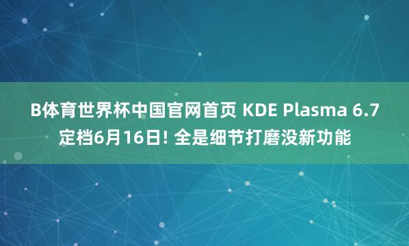 B体育世界杯中国官网首页 KDE Plasma 6.7定档6月16日! 全是细节打磨没新功能
