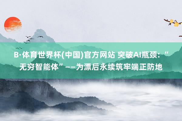 B·体育世界杯(中国)官方网站 突破AI瓶颈: “无穷智能体”——为漂后永续筑牢端正防地