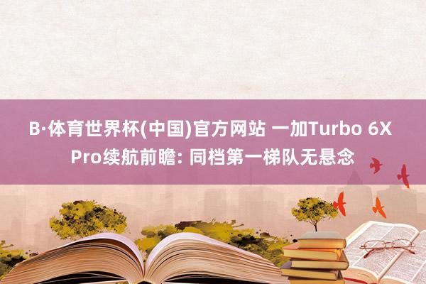 B·体育世界杯(中国)官方网站 一加Turbo 6X Pro续航前瞻: 同档第一梯队无悬念