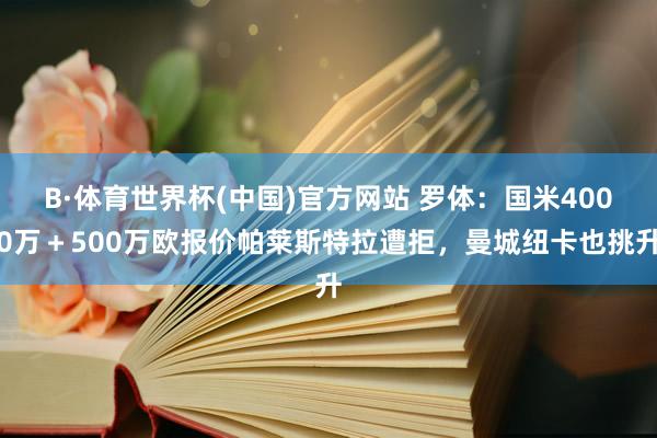 B·体育世界杯(中国)官方网站 罗体：国米4000万＋500万欧报价帕莱斯特拉遭拒，曼城纽卡也挑升