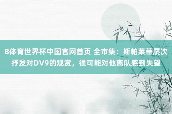 B体育世界杯中国官网首页 全市集：斯帕莱蒂屡次抒发对DV9的观赏，很可能对他离队感到失望
