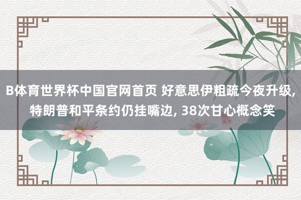 B体育世界杯中国官网首页 好意思伊粗疏今夜升级， 特朗普和平条约仍挂嘴边， 38次甘心概念笑