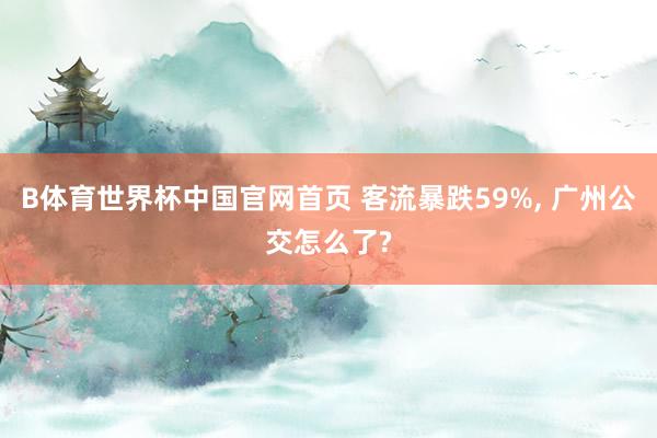 B体育世界杯中国官网首页 客流暴跌59%， 广州公交怎么了?