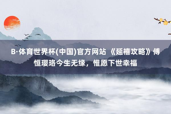 B·体育世界杯(中国)官方网站 《延禧攻略》傅恒璎珞今生无缘，惟愿下世幸福