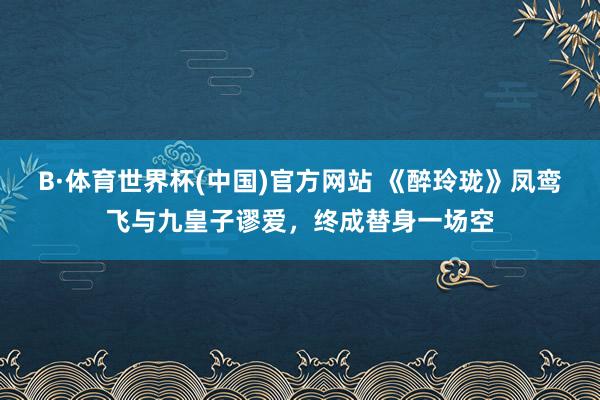 B·体育世界杯(中国)官方网站 《醉玲珑》凤鸾飞与九皇子谬爱，终成替身一场空