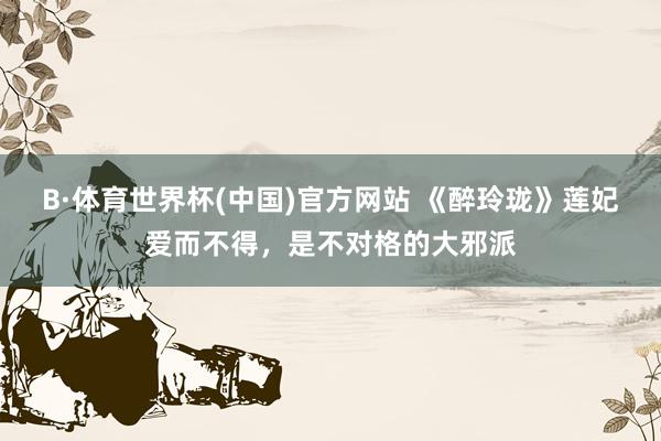 B·体育世界杯(中国)官方网站 《醉玲珑》莲妃爱而不得，是不对格的大邪派