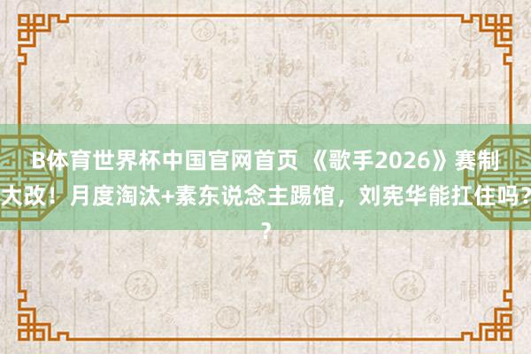 B体育世界杯中国官网首页 《歌手2026》赛制大改！月度淘汰+素东说念主踢馆，刘宪华能扛住吗？