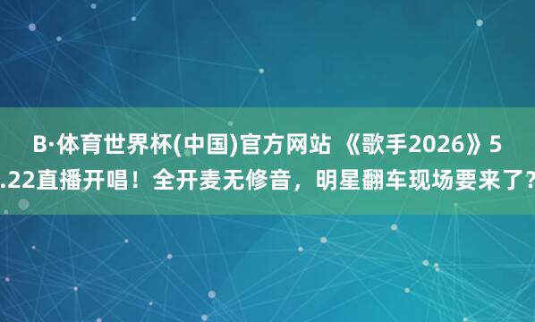 B·体育世界杯(中国)官方网站 《歌手2026》5.22直播开唱！全开麦无修音，明星翻车现场要来了？