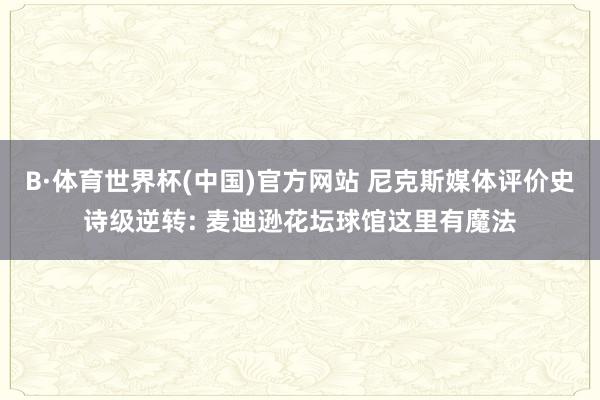 B·体育世界杯(中国)官方网站 尼克斯媒体评价史诗级逆转: 麦迪逊花坛球馆这里有魔法