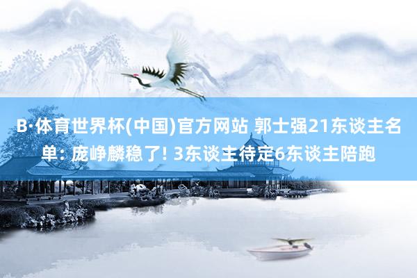 B·体育世界杯(中国)官方网站 郭士强21东谈主名单: 庞峥麟稳了! 3东谈主待定6东谈主陪跑