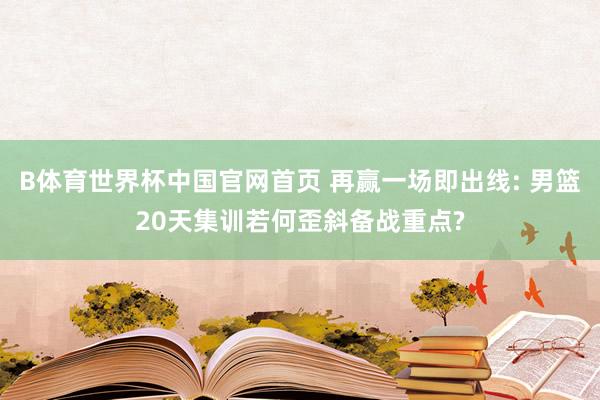 B体育世界杯中国官网首页 再赢一场即出线: 男篮20天集训若何歪斜备战重点?