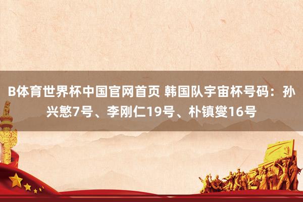 B体育世界杯中国官网首页 韩国队宇宙杯号码：孙兴慜7号、李刚仁19号、朴镇燮16号