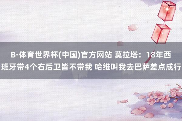 B·体育世界杯(中国)官方网站 莫拉塔：18年西班牙带4个右后卫皆不带我 哈维叫我去巴萨差点成行