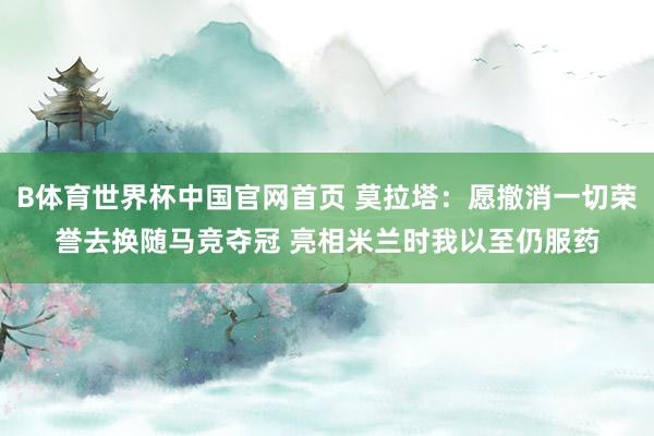 B体育世界杯中国官网首页 莫拉塔：愿撤消一切荣誉去换随马竞夺冠 亮相米兰时我以至仍服药