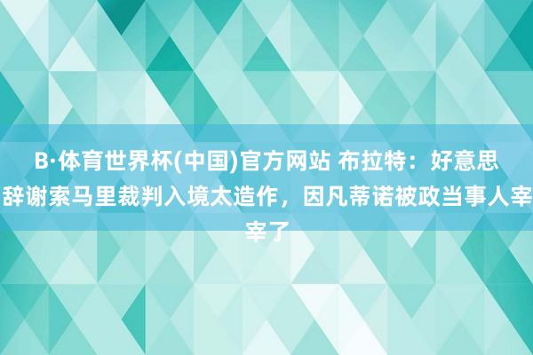 B·体育世界杯(中国)官方网站 布拉特：好意思国辞谢索马里裁判入境太造作，因凡蒂诺被政当事人宰了