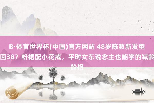 B·体育世界杯(中国)官方网站 48岁陈数新发型嫩回38？粉裙配小花戒，平时女东说念主也能学的减龄招