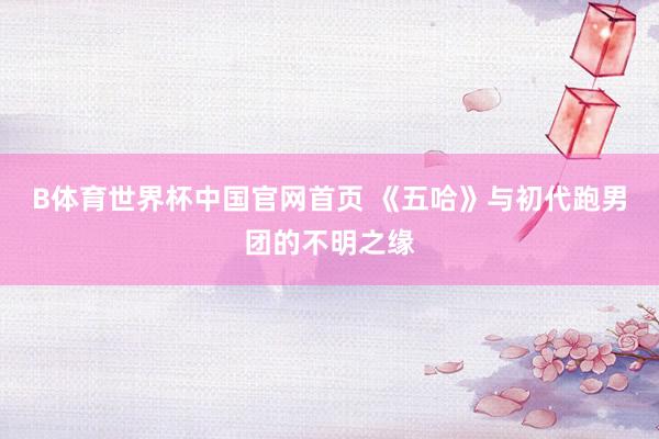 B体育世界杯中国官网首页 《五哈》与初代跑男团的不明之缘
