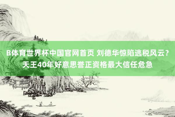 B体育世界杯中国官网首页 刘德华惊陷逃税风云？天王40年好意思誉正资格最大信任危急