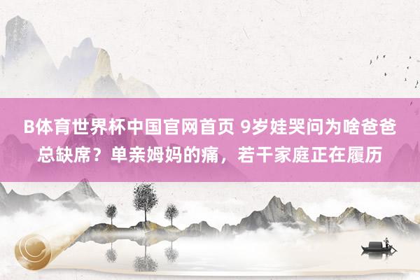 B体育世界杯中国官网首页 9岁娃哭问为啥爸爸总缺席？单亲姆妈的痛，若干家庭正在履历