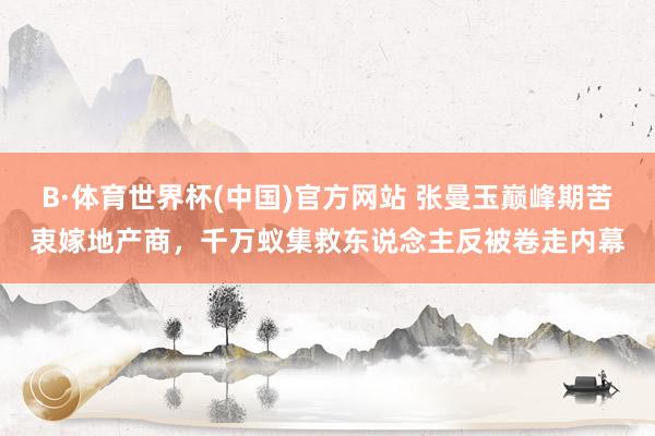 B·体育世界杯(中国)官方网站 张曼玉巅峰期苦衷嫁地产商，千万蚁集救东说念主反被卷走内幕