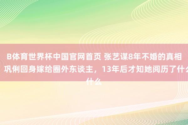 B体育世界杯中国官网首页 张艺谋8年不婚的真相，巩俐回身嫁给圈外东谈主，13年后才知她阅历了什么