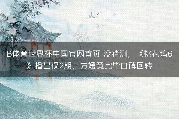 B体育世界杯中国官网首页 没猜测，《桃花坞6》播出仅2期，方媛竟完毕口碑回转