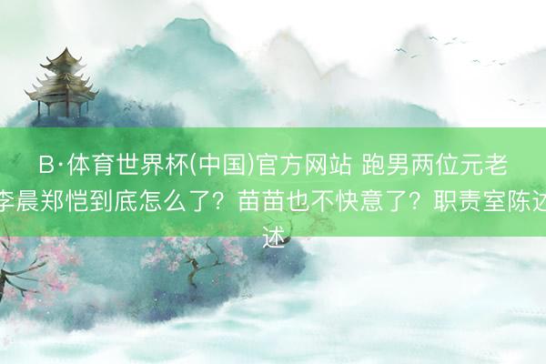 B·体育世界杯(中国)官方网站 跑男两位元老李晨郑恺到底怎么了？苗苗也不快意了？职责室陈述