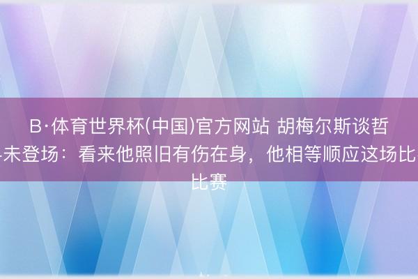 B·体育世界杯(中国)官方网站 胡梅尔斯谈哲科未登场：看来他照旧有伤在身，他相等顺应这场比赛