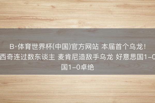 B·体育世界杯(中国)官方网站 本届首个乌龙！普利西奇连过数东谈主 麦肯尼造敌手乌龙 好意思国1-0卓绝